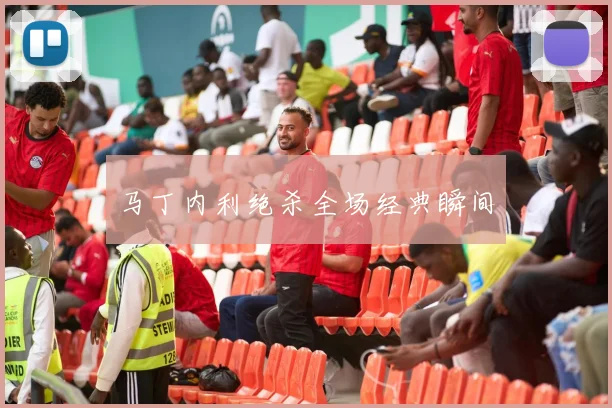 马丁内利绝杀全场经典瞬间