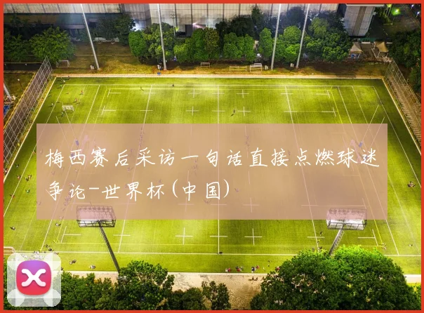 梅西赛后采访一句话直接点燃球迷争论-世界杯(中国)
