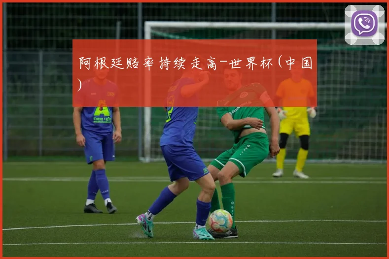 阿根廷赔率持续走高-世界杯(中国)