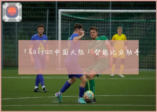 「Kaiyun中国大陆」智能比分助手