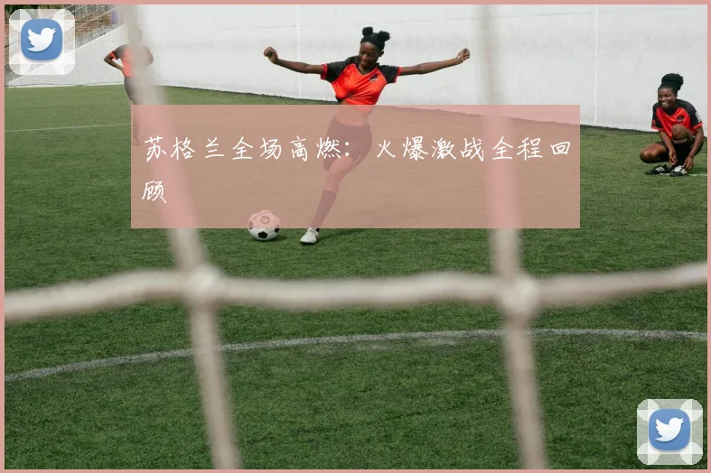 苏格兰全场高燃：火爆激战全程回顾