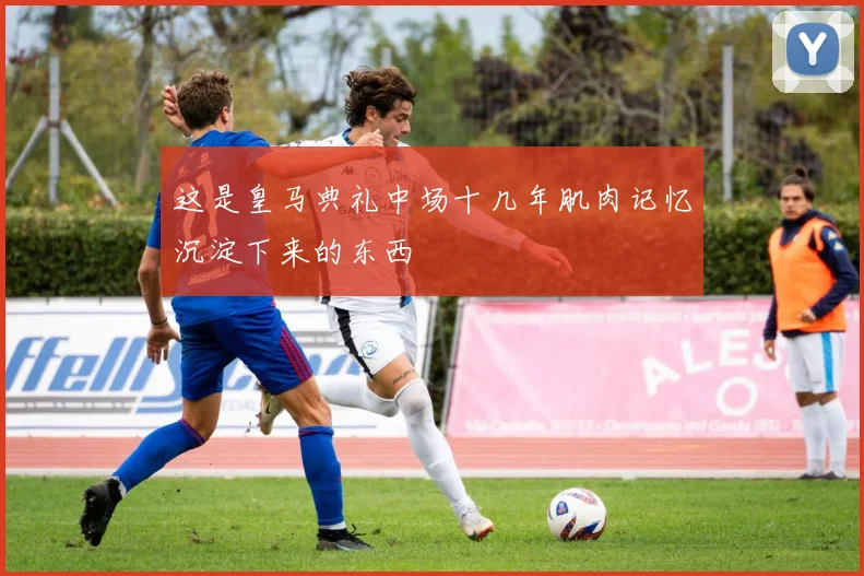 这是皇马典礼中场十几年肌肉记忆沉淀下来的东西