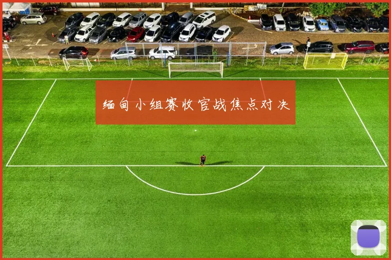 缅甸小组赛收官战焦点对决