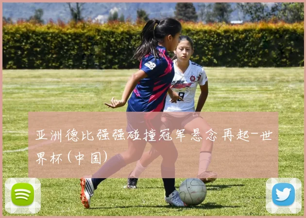 亚洲德比强强碰撞冠军悬念再起-世界杯(中国)