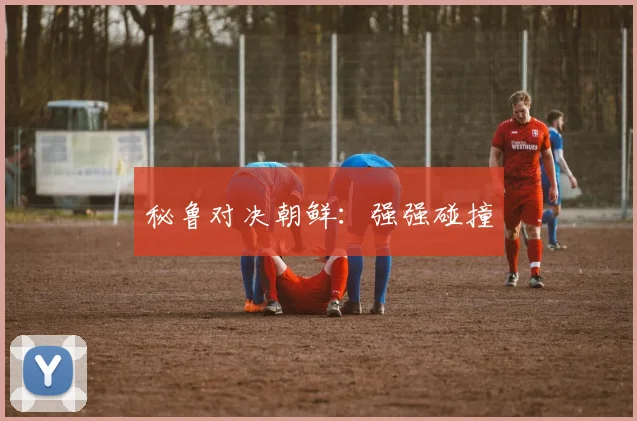 秘鲁对决朝鲜：强强碰撞