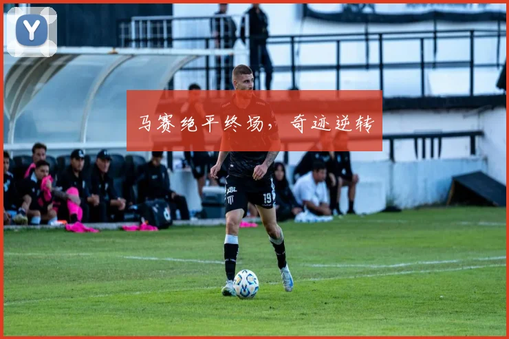 马赛绝平终场，奇迹逆转