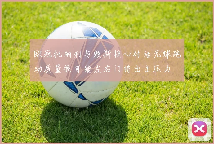 欧冠托纳利与赖斯核心对话无球跑动质量很可能左右门将出击压力