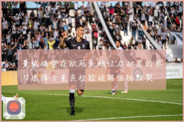 曼城福登在欧冠反越位启动后的单刀选择会重点检验边路协防默契