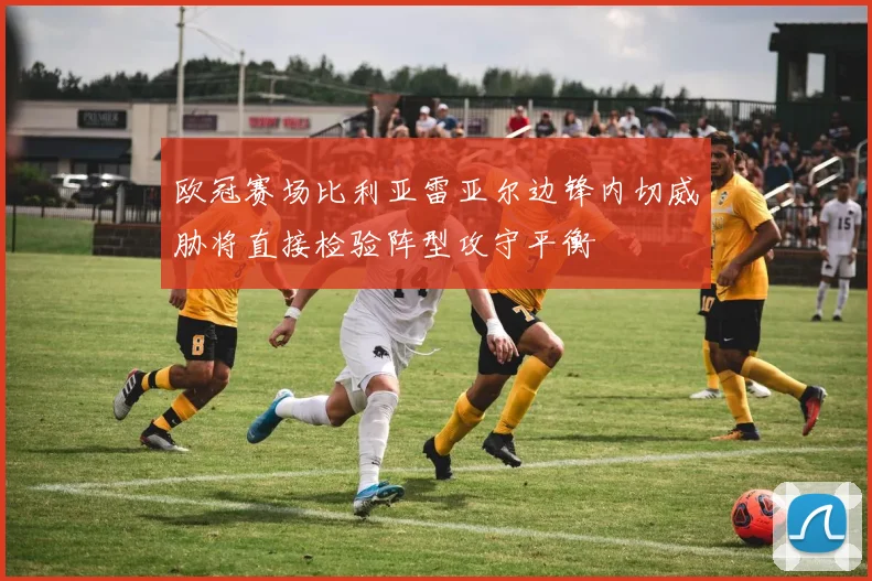 欧冠赛场比利亚雷亚尔边锋内切威胁将直接检验阵型攻守平衡