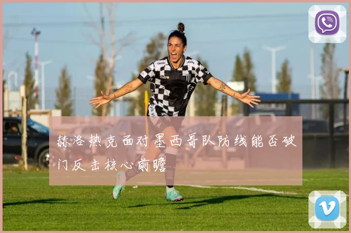 赫洛热克面对墨西哥队防线能否破门反击核心前瞻