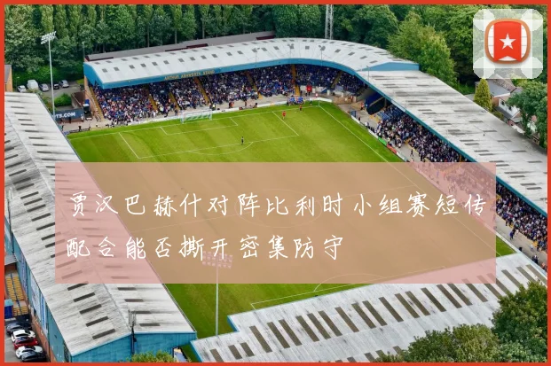 贾汉巴赫什对阵比利时小组赛短传配合能否撕开密集防守