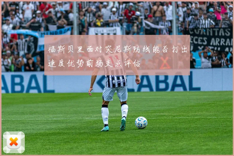 福斯贝里面对突尼斯防线能否打出速度优势前场支点评估