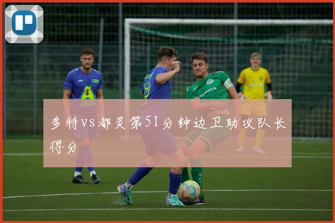 多特vs都灵第51分钟边卫助攻队长得分