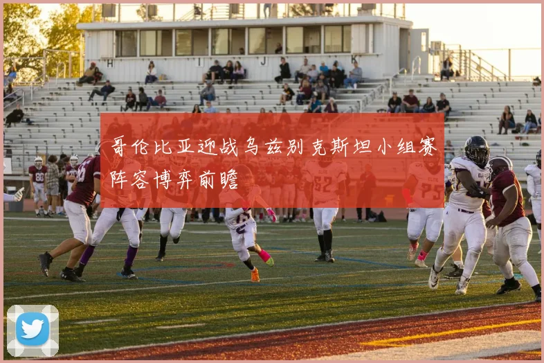 哥伦比亚迎战乌兹别克斯坦小组赛阵容博弈前瞻