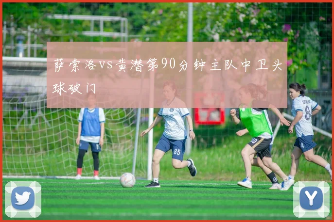 萨索洛vs黄潜第90分钟主队中卫头球破门