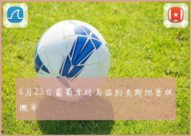 6月23日葡萄牙对乌兹别克斯坦晋级概率
