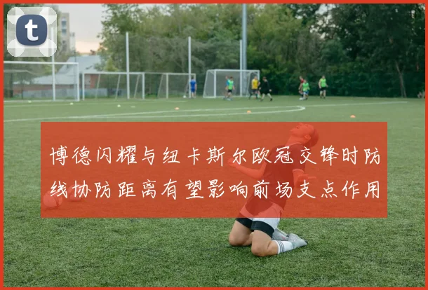 博德闪耀与纽卡斯尔欧冠交锋时防线协防距离有望影响前场支点作用