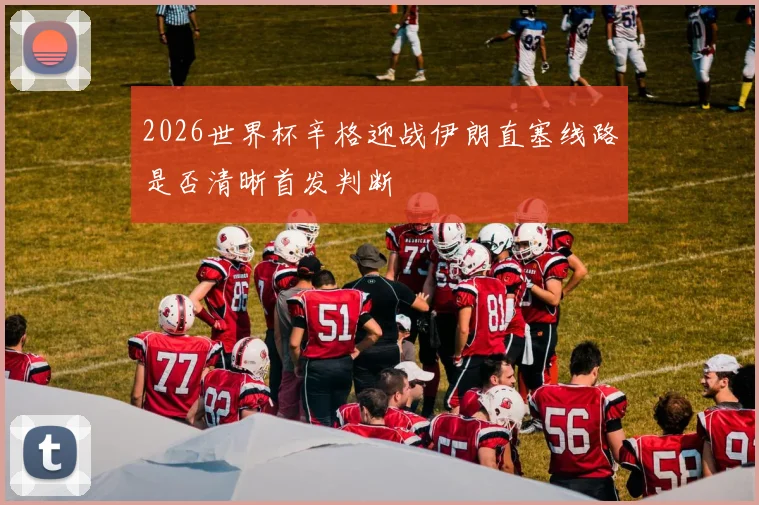 2026世界杯辛格迎战伊朗直塞线路是否清晰首发判断