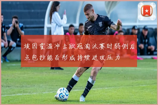 埃因霍温冲击欧冠淘汰赛时弱侧后点包抄能否形成持续进攻压力