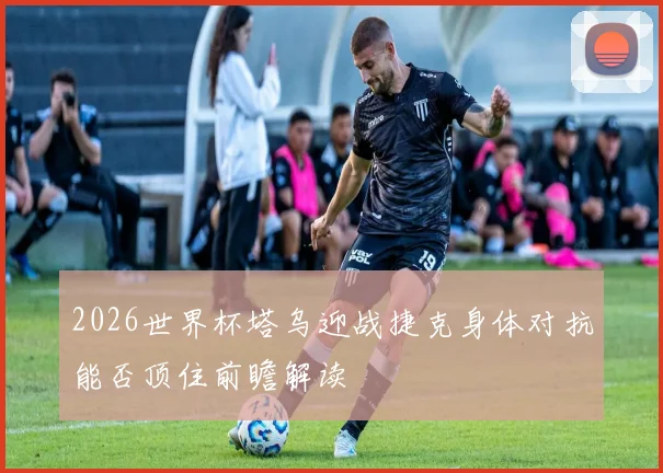 2026世界杯塔乌迎战捷克身体对抗能否顶住前瞻解读
