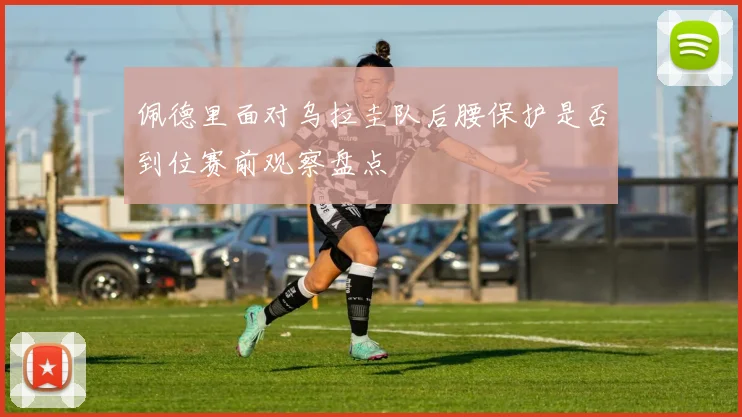 佩德里面对乌拉圭队后腰保护是否到位赛前观察盘点