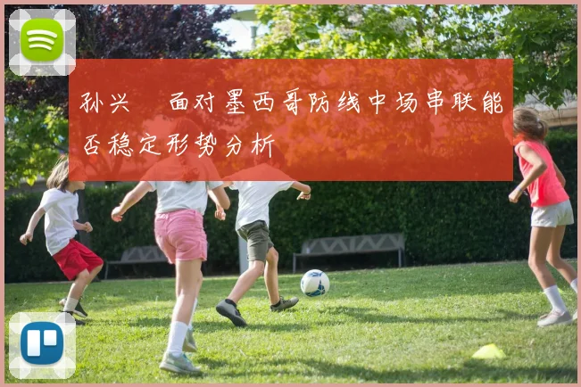 孙兴慜面对墨西哥防线中场串联能否稳定形势分析