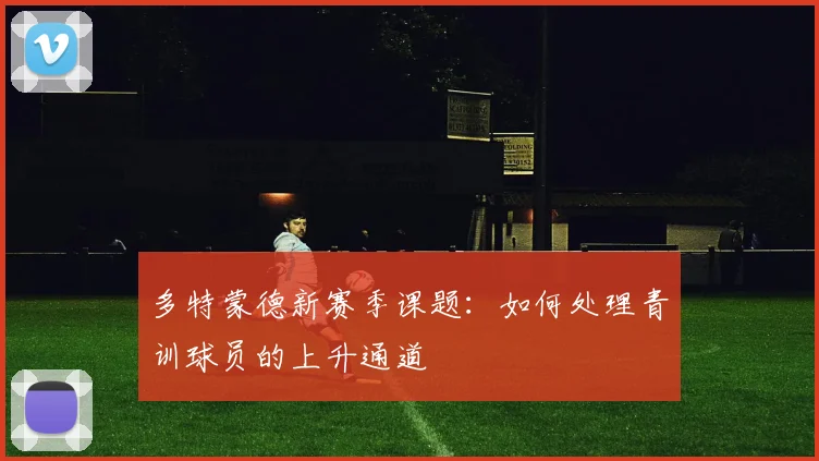 多特蒙德新赛季课题:如何处理青训球员的上升通道