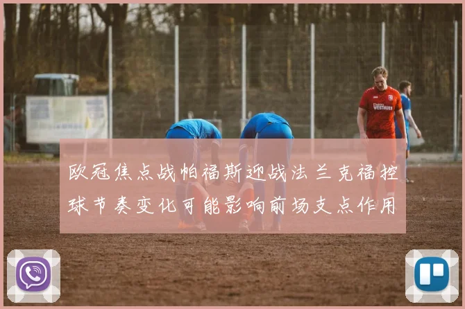 欧冠焦点战帕福斯迎战法兰克福控球节奏变化可能影响前场支点作用