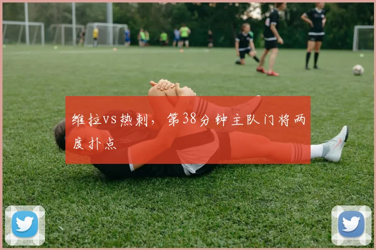 维拉vs热刺,第38分钟主队门将两度扑点