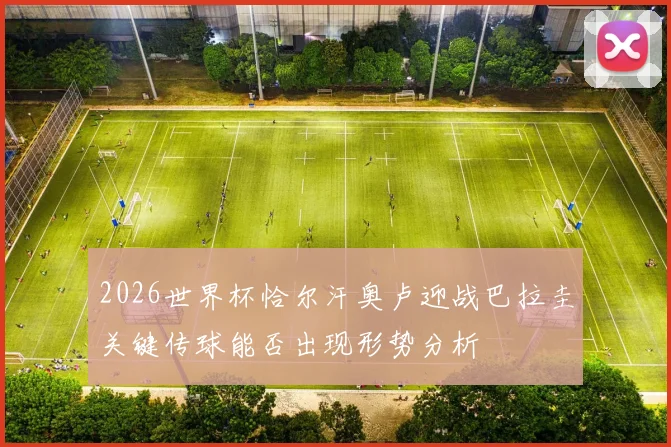 2026世界杯恰尔汗奥卢迎战巴拉圭关键传球能否出现形势分析