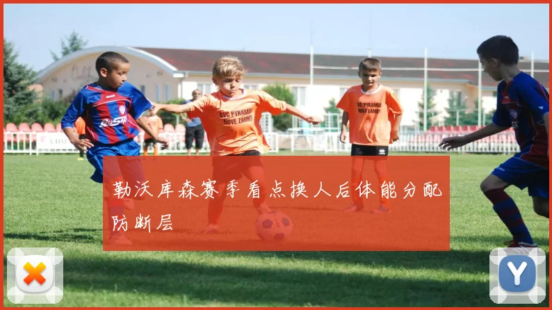 勒沃库森赛季看点换人后体能分配防断层