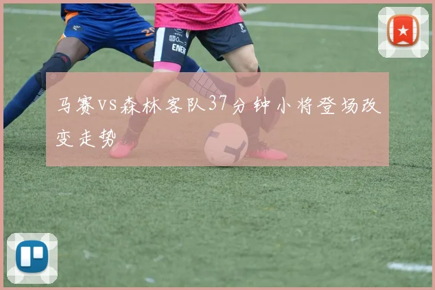 马赛vs森林客队37分钟小将登场改变走势